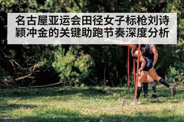 名古屋亚运会田径女子标枪刘诗颖冲金的关键助跑节奏深度分析