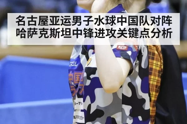 名古屋亚运男子水球中国队对阵哈萨克斯坦中锋进攻关键点分析