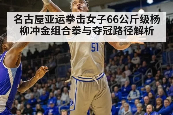 名古屋亚运拳击女子66公斤级杨柳冲金组合拳与夺冠路径解析