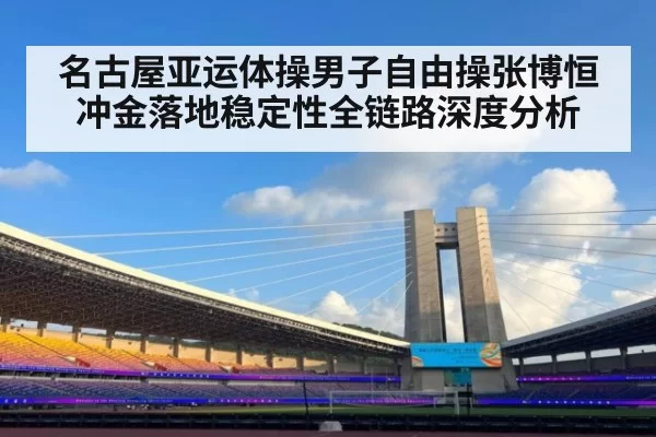 名古屋亚运体操男子自由操张博恒冲金落地稳定性全链路深度分析