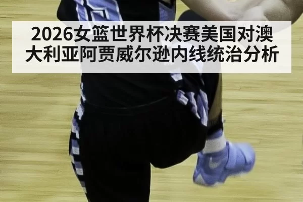 2026女篮世界杯决赛美国对澳大利亚阿贾威尔逊内线统治分析
